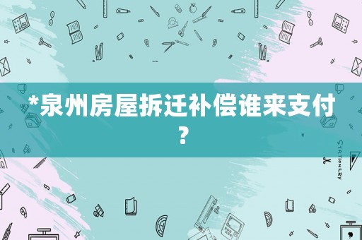 *泉州房屋拆遷補(bǔ)償誰來支付？