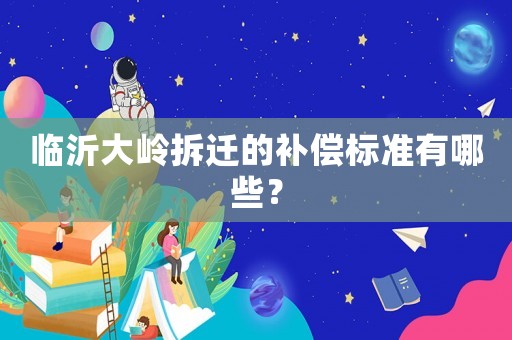 臨沂大嶺拆遷的補償標準有哪些？
