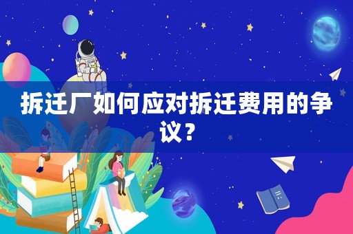 拆遷廠如何應對拆遷費用的爭議？