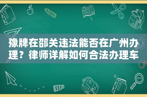 豫牌在邵關違法能否在廣州辦理？律師詳解如何合法辦理車輛過戶