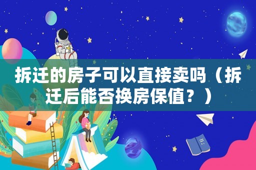 拆遷的房子可以直接賣嗎（拆遷后能否換房保值？）