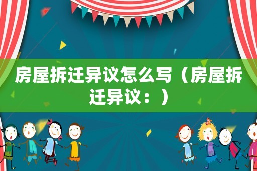 房屋拆遷異議怎么寫（房屋拆遷異議：）