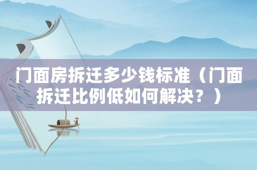 門面房拆遷多少錢標準（門面拆遷比例低如何解決？）