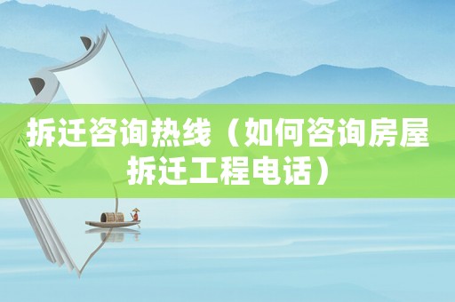 拆遷咨詢熱線（如何咨詢房屋拆遷工程電話）