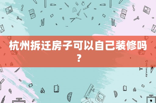 杭州拆遷房子可以自己裝修嗎？