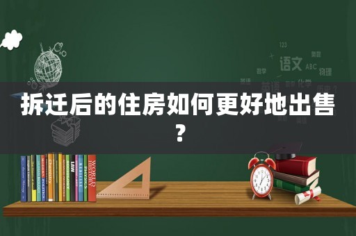 拆遷后的住房如何更好地出售？