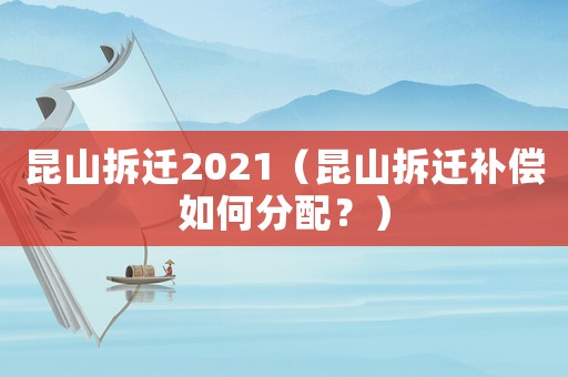 昆山拆遷2021（昆山拆遷補償如何分配？）