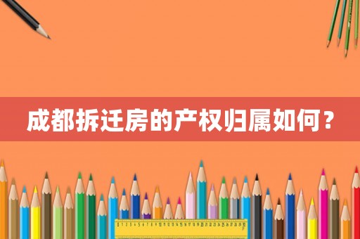 成都拆遷房的產(chǎn)權(quán)歸屬如何？