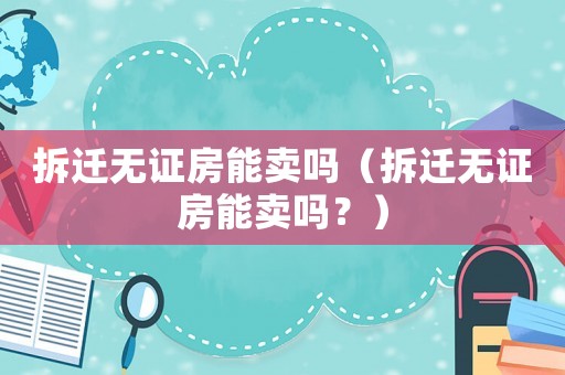 拆遷無證房能賣嗎（拆遷無證房能賣嗎？）