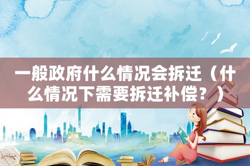 一般政府什么情況會拆遷（什么情況下需要拆遷補償？）