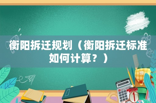 衡陽拆遷規劃（衡陽拆遷標準如何計算？）