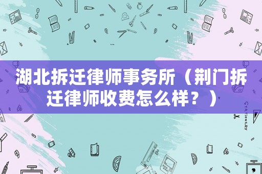 湖北拆遷律師事務所（荊門拆遷律師收費怎么樣？）