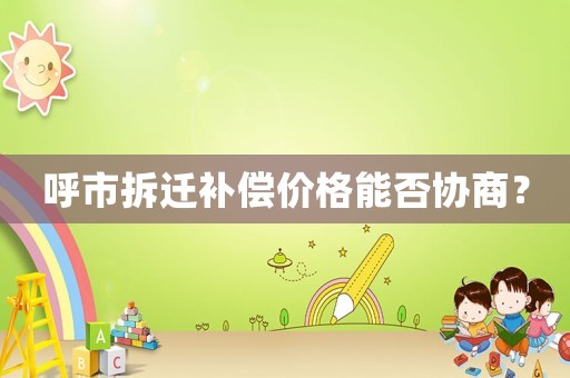 呼市拆遷補償價格能否協商？