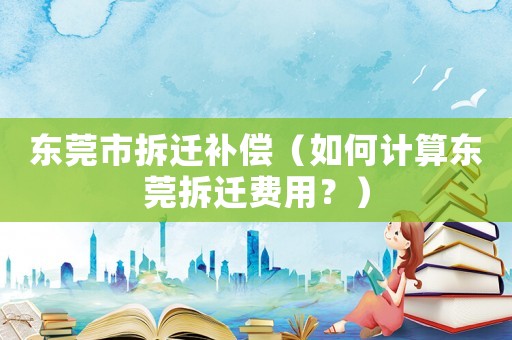東莞市拆遷補(bǔ)償（如何計(jì)算東莞拆遷費(fèi)用？）