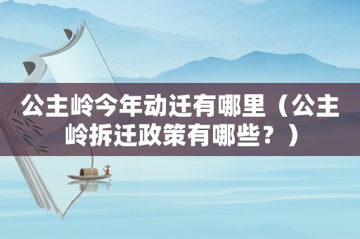 公主嶺今年動遷有哪里（公主嶺拆遷政策有哪些？）