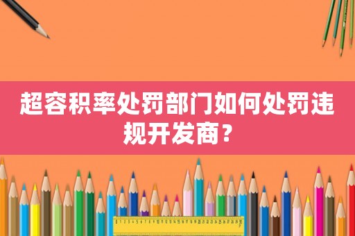 超容積率處罰部門如何處罰違規(guī)開發(fā)商？