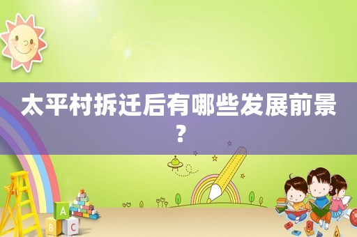 太平村拆遷后有哪些發展前景？