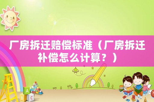 廠房拆遷賠償標準（廠房拆遷補償怎么計算？）