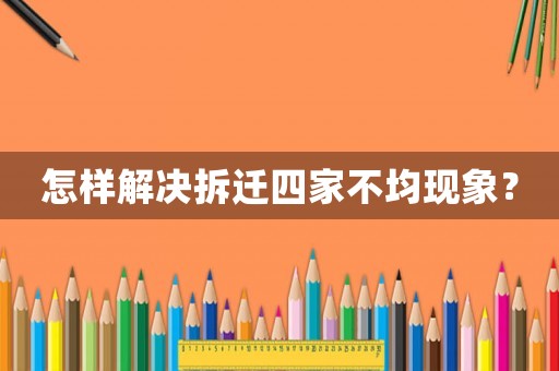 怎樣解決拆遷四家不均現(xiàn)象？