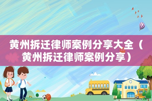 黃州拆遷律師案例分享大全（黃州拆遷律師案例分享）
