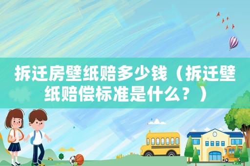 拆遷房壁紙賠多少錢（拆遷壁紙賠償標準是什么？）