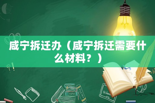 咸寧拆遷辦（咸寧拆遷需要什么材料？）