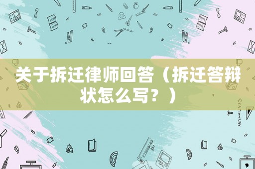 關于拆遷律師回答（拆遷答辯狀怎么寫？）