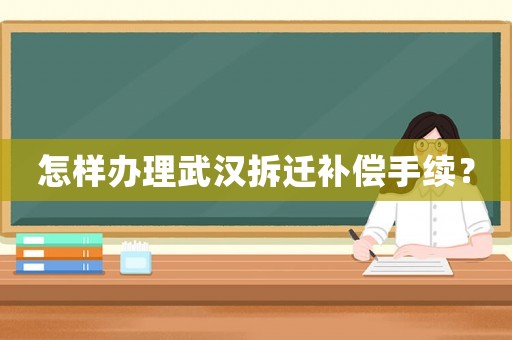 怎樣辦理武漢拆遷補償手續？