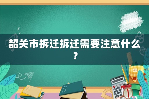 韶關(guān)市拆遷拆遷需要注意什么？