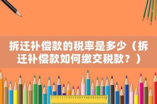拆遷補償款的稅率是多少（拆遷補償款如何繳交稅款？）