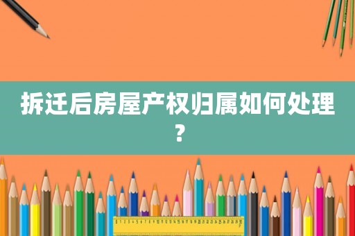 拆遷后房屋產(chǎn)權(quán)歸屬如何處理？