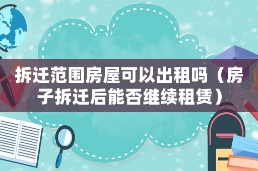 拆遷范圍房屋可以出租嗎（房子拆遷后能否繼續租賃）