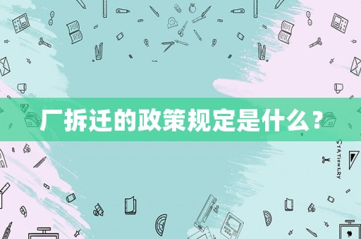 廠拆遷的政策規定是什么？