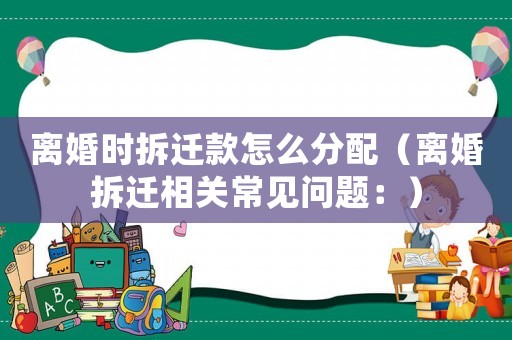 離婚時拆遷款怎么分配（離婚拆遷相關常見問題：）
