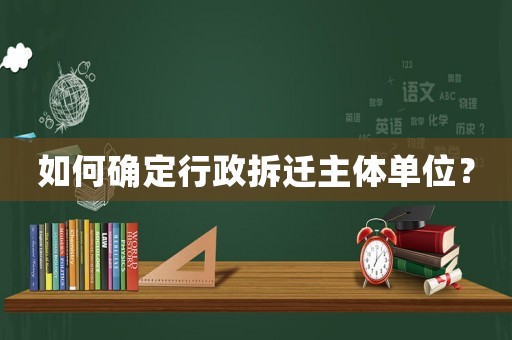 如何確定行政拆遷主體單位？