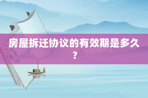 房屋拆遷協議的有效期是多久？