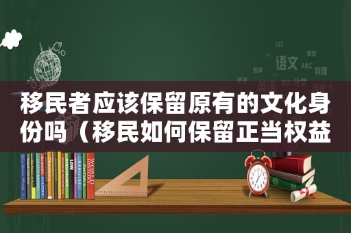 移民者應該保留原有的文化身份嗎（移民如何保留正當權益？）