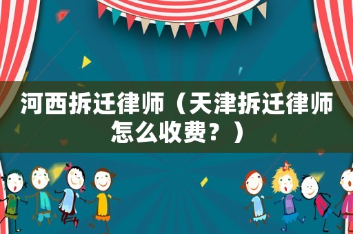 河西拆遷律師（天津拆遷律師怎么收費？）