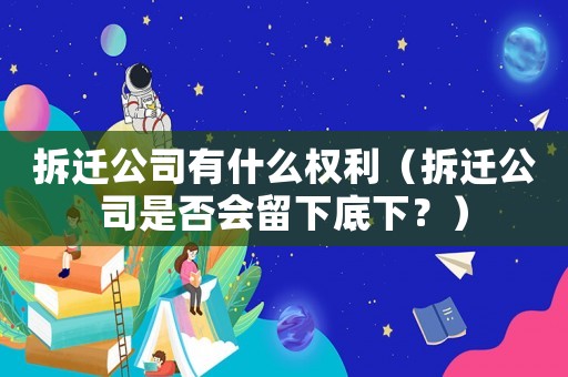 拆遷公司有什么權利（拆遷公司是否會留下底下？）