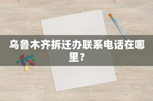 烏魯木齊拆遷辦聯系電話在哪里？