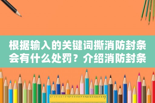 根據輸入的關鍵詞撕消防封條會有什么處罰？介紹消防封條的重要性和處罰細則