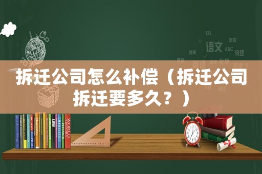 拆遷公司怎么補償（拆遷公司拆遷要多久？）