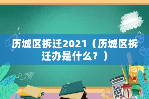 歷城區(qū)拆遷2021（歷城區(qū)拆遷辦是什么？）