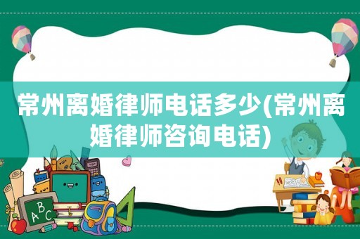 常州離婚律師電話多少(常州離婚律師咨詢電話)