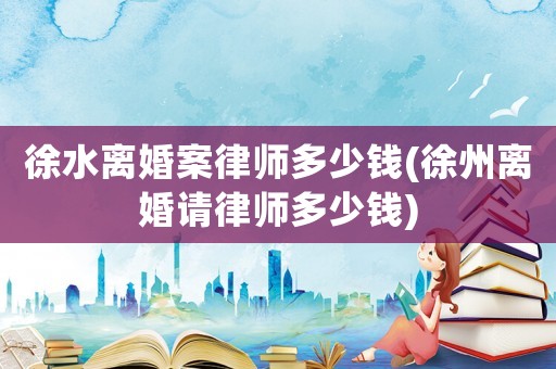 徐水離婚案律師多少錢(徐州離婚請律師多少錢)