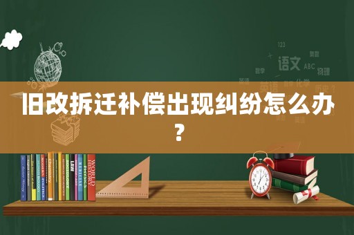 舊改拆遷補償出現(xiàn)糾紛怎么辦？