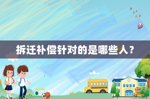 拆遷補(bǔ)償針對(duì)的是哪些人？