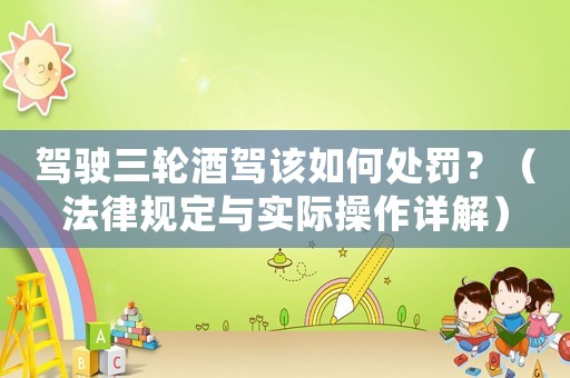 駕駛三輪酒駕該如何處罰？（法律規定與實際操作詳解）