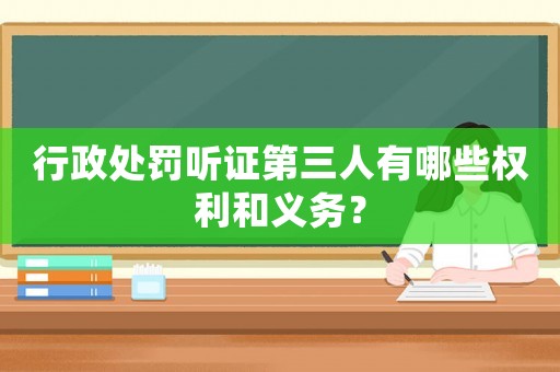 行政處罰聽證第三人有哪些權利和義務？