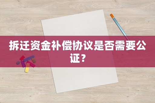 拆遷資金補(bǔ)償協(xié)議是否需要公證？